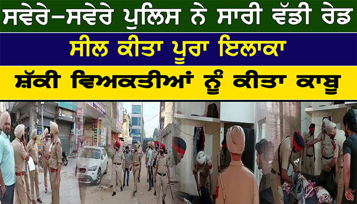 ਸਵੇਰੇ-ਸਵੇਰੇ ਪੁਲਿਸ ਨੇ ਮਾਰੀ ਵੱਡੀ ਰੇਡ, ਸੀਲ ਕੀਤਾ ਪੂਰਾ ਇਲਾਕਾ, ਸ਼ੱਕੀ ਵਿਅਕਤੀਆਂ ਨੂੰ ਕੀਤਾ ਕਾਬੂ 1 4 7